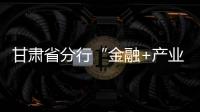 甘肅省分行“金融+產業”助力產業扶貧