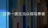 甘肅一醫生當眾辱罵患者被停職 醫生辱罵患者怎么處理