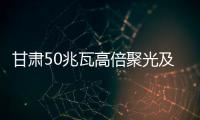 甘肅50兆瓦高倍聚光及光伏發電等4個項目正式開工,行業資訊