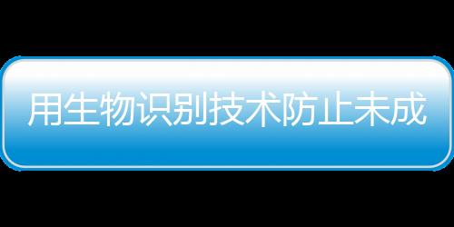 用生物識別技術防止未成年人沉迷網絡游戲？