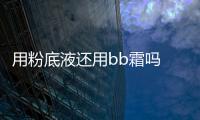 用粉底液還用bb霜嗎 粉底液和bb霜有什么區別