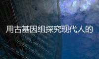 用古基因組探究現(xiàn)代人的演化之路—新聞—科學(xué)網(wǎng)