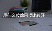 用什么玻璃吊頂比較好  玻璃吊頂用什么固定,行業(yè)資訊