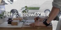 用什么播放swf文件（swf文件用什么打開(kāi)播放）