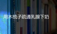 用木梳子疏通乳腺下奶 梳頭發有哪些注意事項