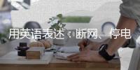 用英語表述：斷網(wǎng)、停電、停水……