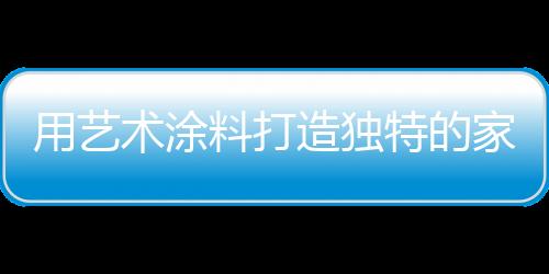 用藝術涂料打造獨特的家居風格