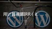 用計算器算IRR（irr計算器在線）