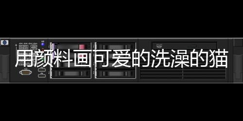 用顏料畫可愛的洗澡的貓咪怎么畫(用顏料畫可愛的洗澡的貓咪教程)