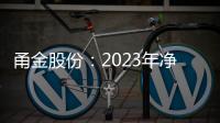 甬金股份：2023年凈利潤同比減少6.94% 擬10派5元