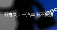 田青久：一汽豐田不妥協(xié)賦予新旗艦三大特性