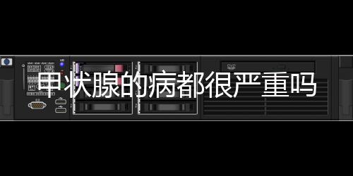 甲狀腺的病都很嚴(yán)重嗎