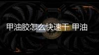 甲油膠怎么快速干 甲油膠品牌排行榜