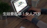 生娃要趁早！女人25歲和35歲生孩子區別真的大