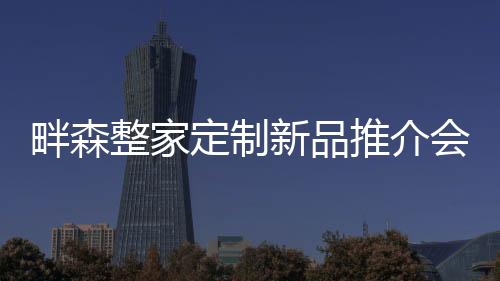 畔森整家定制新品推介會圓滿召開