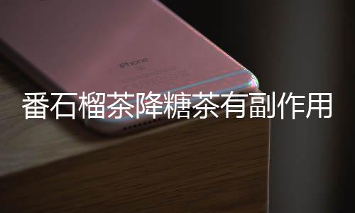 番石榴茶降糖茶有副作用科普嗎