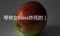 琴帝女boss咋死的（琴帝女boss怎么死的）