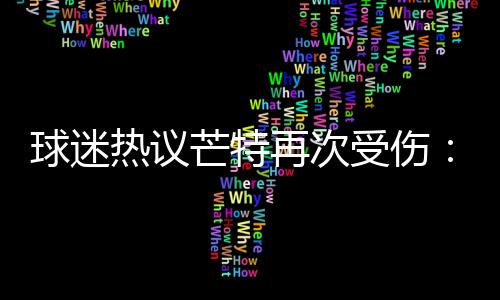 球迷熱議芒特再次受傷：感覺被切爾西詐騙了把他送回切爾西去