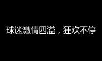 球迷激情四溢，狂歡不停在02年