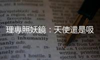 理專照妖鏡：天使還是吸血鬼？｜天下雜誌