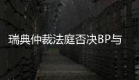 瑞典仲裁法庭否決BP與俄羅斯石油公司結(jié)盟計(jì)劃