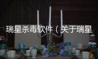 瑞星殺毒軟件（關于瑞星殺毒軟件的基本情況說明介紹）