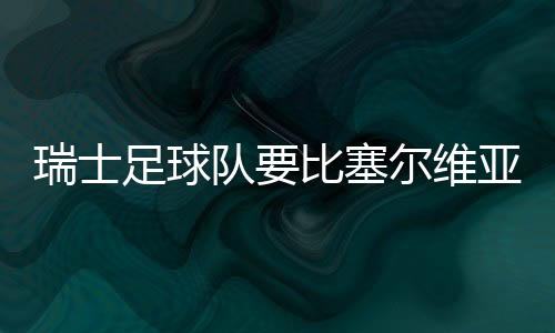 瑞士足球隊要比塞爾維亞足球隊更加厲害，瑞士足球的整體實力更厲害