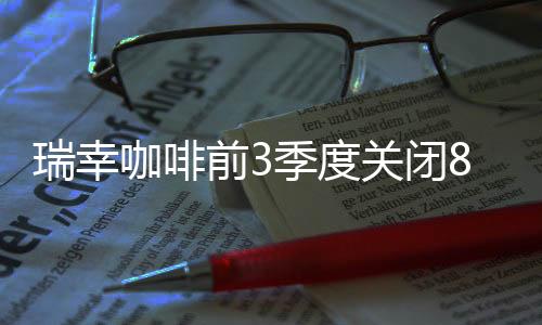 瑞幸咖啡前3季度關閉891家門店 并新開336家新店