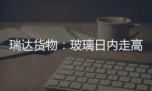 瑞達貨物：玻璃日內走高 關注上方壓力,期貨知識