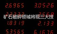 礦石破碎領(lǐng)域?qū)F(xiàn)三大技術(shù)趨勢