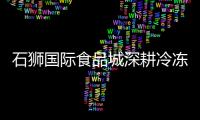 石獅國際食品城深耕冷凍冷藏食品新藍海