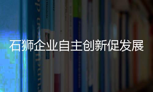 石獅企業自主創新促發展