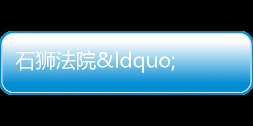 石獅法院“防調裁”一體推進 化解民間借貸糾紛