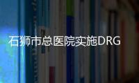 石獅市總醫(yī)院實施DRG收付費政策