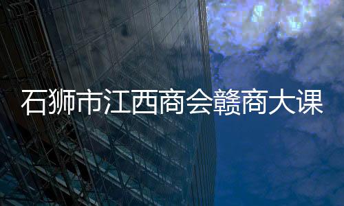 石獅市江西商會贛商大課堂第一期舉行