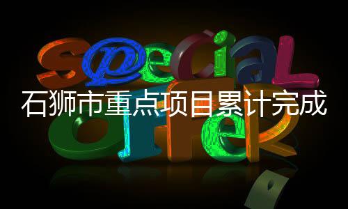石獅市重點項目累計完成投資158.51億元