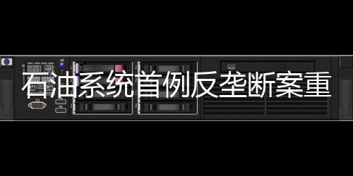 石油系統(tǒng)首例反壟斷案重審二審宣判 中石化勝訴