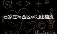 石家莊橋西區孕婦建檔流程、資料公布，誰說只能去婦幼才行