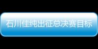 石川佳純出征總決賽目標奪冠：希望多贏國乒