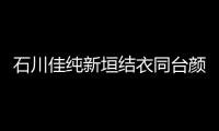 石川佳純新垣結衣同臺顏值爆表 Gakki球技獲贊