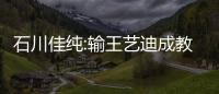 石川佳純:輸王藝迪成教訓 須做好中國無名選手對策