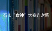 石市“食神”大賽昨謝幕