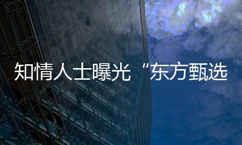 知情人士曝光“東方甄選”直播間被關停原因