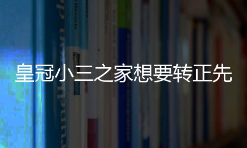 皇冠小三之家想要轉正先認識大騙子的騙局