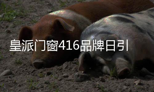 皇派門窗416品牌日引行業關注：如何持續打造高端隔音門窗？