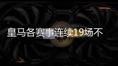 皇馬各賽事連續19場不敗，上一次輸球還是在9月份