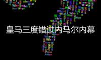 皇馬三度錯過內(nèi)馬爾內(nèi)幕 佛爺開價3億都買不來