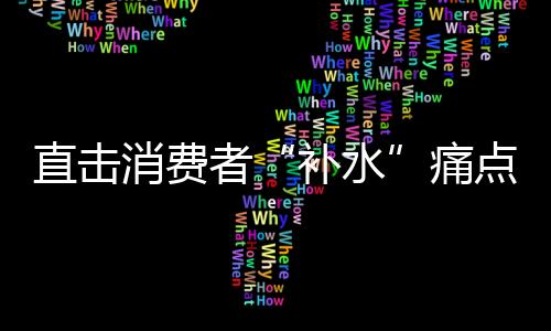 直擊消費者“補水”痛點，新啟動電解質水，科學補水真給力！