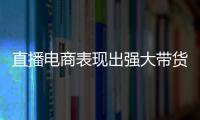 直播電商表現出強大帶貨能力 激發更大消費潛力