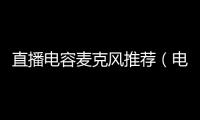 直播電容麥克風推薦（電容麥克風推薦）